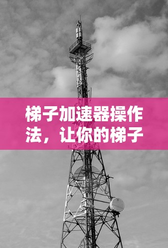 梯子加速器操作法，让你的梯子轻松移动，不用费劲！