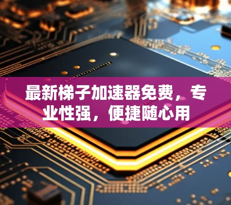 最新梯子加速器免费，专业性强，便捷随心用