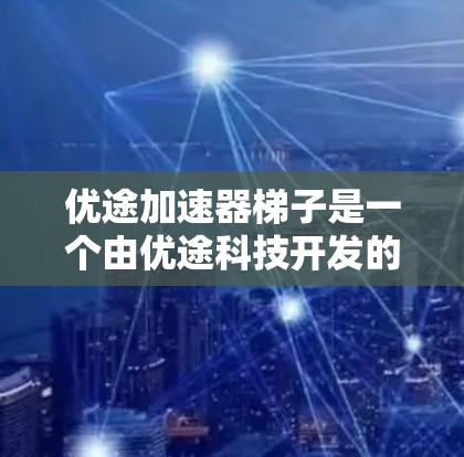 优途加速器梯子是一个由优途科技开发的物理工具，旨在加速特定技术或应用的加载速度，提升用户体验。以下是对其功能的详细说明