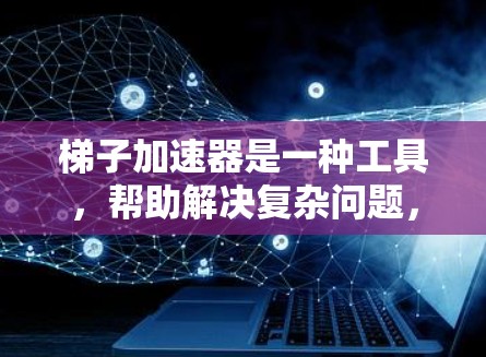 梯子加速器是一种工具，帮助解决复杂问题，通过分解、寻找替代方案、验证和优化方法逐步找到解决方案。以下是使用梯子加速器的步骤
