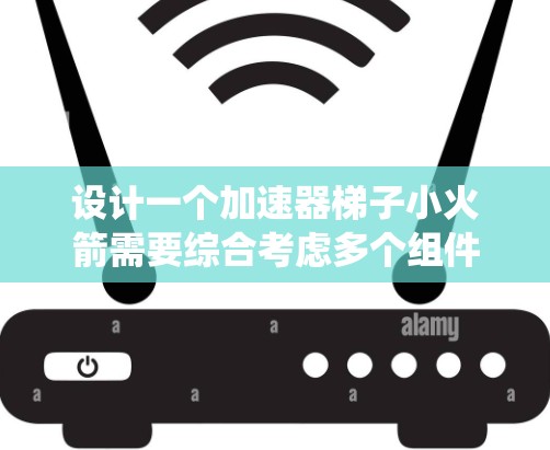 设计一个加速器梯子小火箭需要综合考虑多个组件和环境因素，以确保系统的稳定性和可靠性。以下是设计的详细步骤