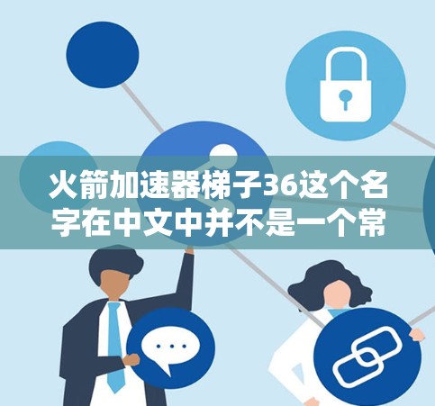 火箭加速器梯子36这个名字在中文中并不是一个常见的品牌或产品名称，可能是一个特定领域内的产品或特定型号。由于名称的不寻常，我无法提供详细的描述。以下是一些建议，帮助您更好地了解该产品