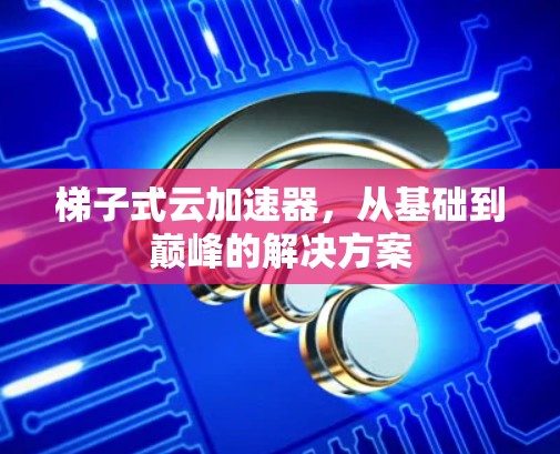 梯子式云加速器，从基础到巅峰的解决方案