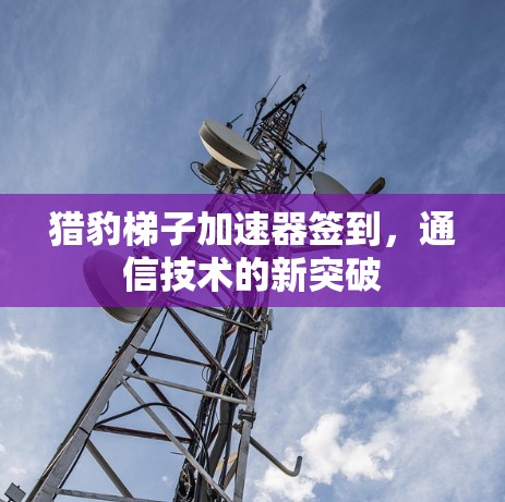 猎豹梯子加速器签到，通信技术的新突破