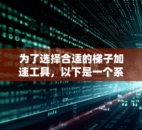 为了选择合适的梯子加速工具，以下是一个系统的推荐和步骤