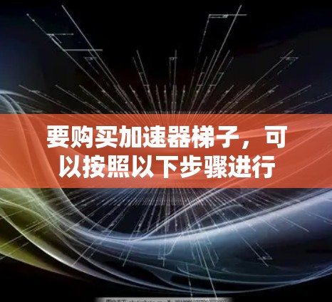 要购买加速器梯子，可以按照以下步骤进行
