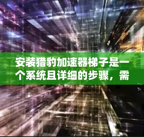 安装猎豹加速器梯子是一个系统且详细的步骤，需要遵循以下指南