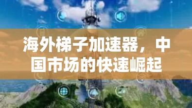 海外梯子加速器，中国市场的快速崛起与机遇