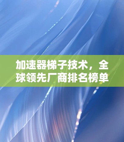 加速器梯子技术，全球领先厂商排名榜单