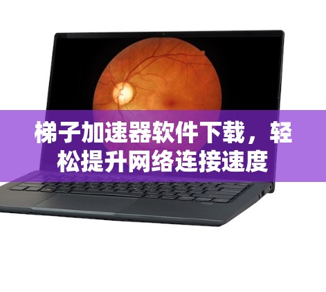 梯子加速器软件下载，轻松提升网络连接速度