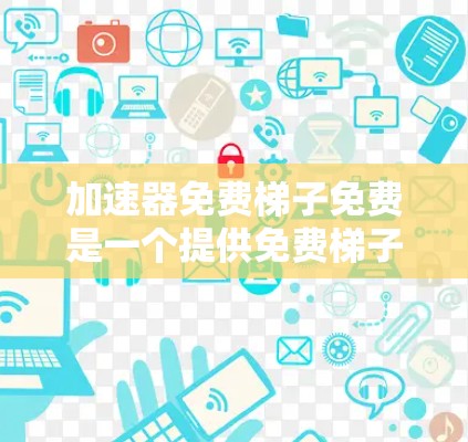 加速器免费梯子免费是一个提供免费梯子字典的工具，用于快速查找编程或数学中的术语。以下是其功能和使用信息的详细解释