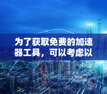 为了获取免费的加速器工具，可以考虑以下几种选择