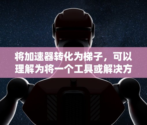 将加速器转化为梯子，可以理解为将一个工具或解决方案类比为一种垂直结构，用于垂直站立，但其功能更广泛，既可以用于垂直结构，也可以用于系统性的解决方案。以下是详细的解释