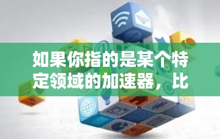 如果你指的是某个特定领域的加速器，比如视频编辑、游戏开发，或者某种特定技术的应用，可能需要提供更多上下文信息。如果是关于某种特定工具或设备的加速，可能需要更多的信息来提供准确的解释