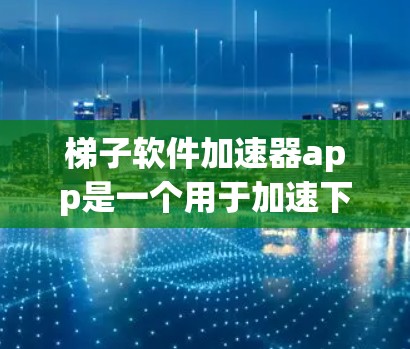 梯子软件加速器app是一个用于加速下载或处理特定文件的工具，通常与滑轮或杠杆结构相关，提供多种加速功能。以下是关于该工具的详细介绍