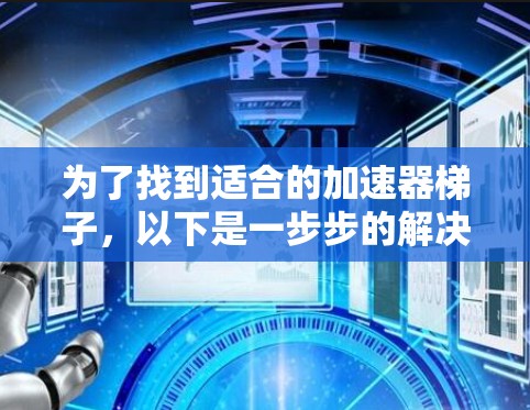 为了找到适合的加速器梯子，以下是一步步的解决方案