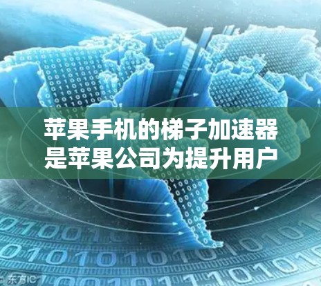苹果手机的梯子加速器是苹果公司为提升用户体验设计的工具，旨在提高手机的响应速度和生产力。以下是一些主要的加速器及其功能