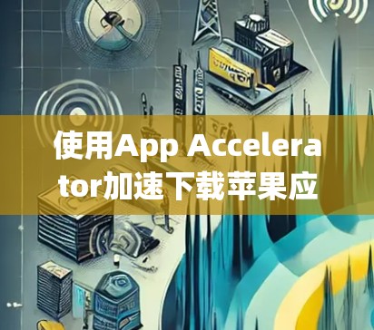 使用App Accelerator加速下载苹果应用是一个有效的方法，但需要仔细配置以确保最佳效果。以下是一个系统化的指南，帮助您有效使用App Accelerator加速苹果应用