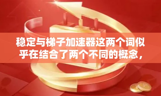 稳定与梯子加速器这两个词似乎在结合了两个不同的概念，需要进一步明确其具体含义。以下是可能的解释