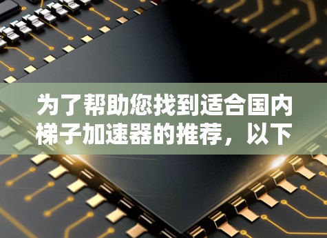 为了帮助您找到适合国内梯子加速器的推荐，以下是一些综合考虑的因素和推荐平台，供您参考
