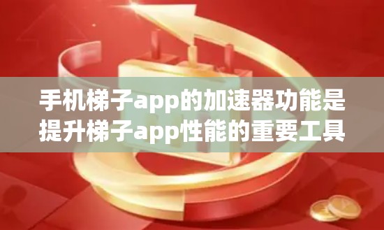 手机梯子app的加速器功能是提升梯子app性能的重要工具，以下是详细的步骤和方法