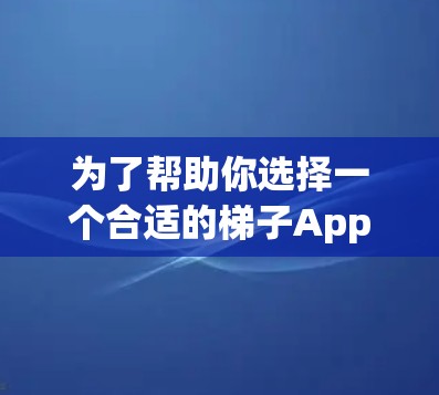 为了帮助你选择一个合适的梯子App加速器，以下是一些建议和分析