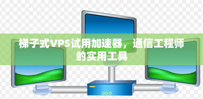 梯子式VPS试用加速器，通信工程师的实用工具