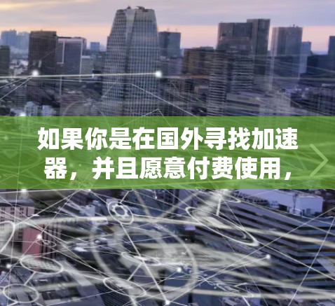 如果你是在国外寻找加速器,并且愿意付费使用,以下是一些推荐的国内加速器和国外国内加速器的考虑因素 如果你是在国外寻找加速器,并且愿意付费使用,以下是一些推荐的国内加速器和国外国内加速器的考虑因素