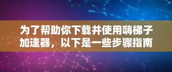为了帮助你下载并使用嗨梯子加速器，以下是一些步骤指南