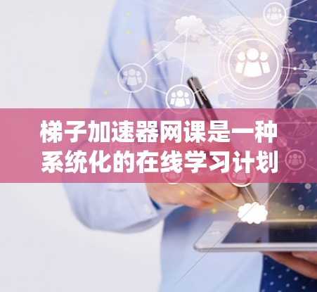 梯子加速器网课是一种系统化的在线学习计划，旨在帮助用户提高技能，提升竞争力。以下是一个详细的课程结构