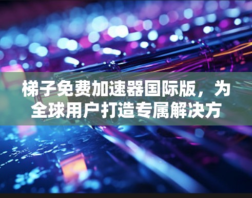梯子免费加速器国际版，为全球用户打造专属解决方案