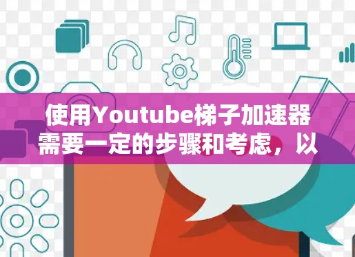 使用Youtube梯子加速器需要一定的步骤和考虑，以下是一个逐步的指南，帮助您顺利使用该工具