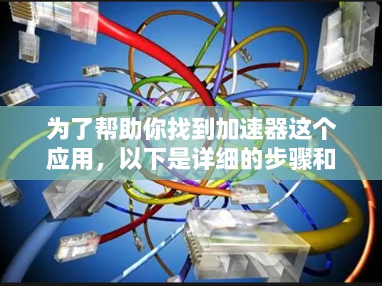 为了帮助你找到加速器这个应用，以下是详细的步骤和考虑