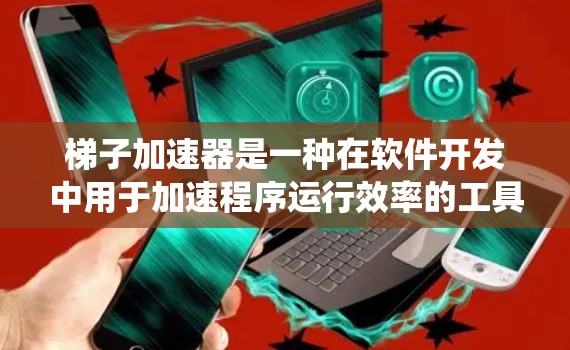 梯子加速器是一种在软件开发中用于加速程序运行效率的工具，广泛应用于Windows系统。在安卓系统中，梯子加速器的应用可能涉及以下几点