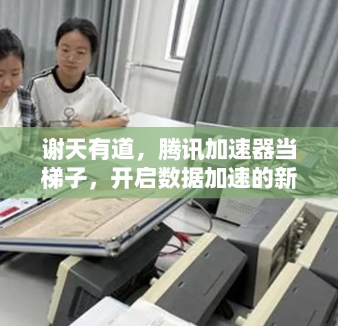 谢天有道，腾讯加速器当梯子，开启数据加速的新模式
