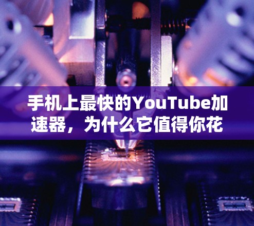 手机上最快的YouTube加速器，为什么它值得你花时间