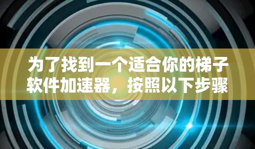 为了找到一个适合你的梯子软件加速器，按照以下步骤进行
