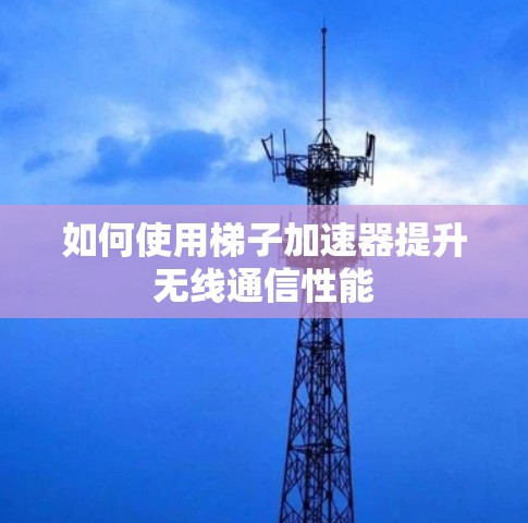如何使用梯子加速器提升无线通信性能