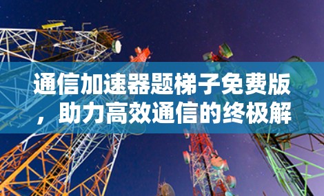 通信加速器题梯子免费版，助力高效通信的终极解决方案