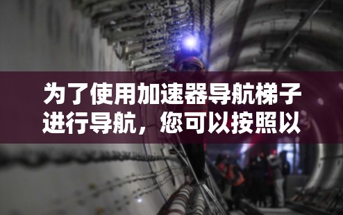 为了使用加速器导航梯子进行导航，您可以按照以下步骤操作