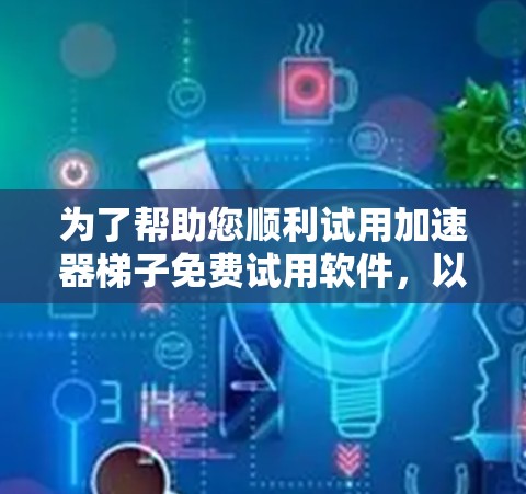 为了帮助您顺利试用加速器梯子免费试用软件，以下是详细的步骤指南