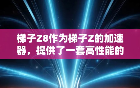 梯子Z8作为梯子Z的加速器，提供了一套高性能的硬件和软件解决方案，适合追求高流畅性和多任务处理的用户。以下是对其性能的详细评测
