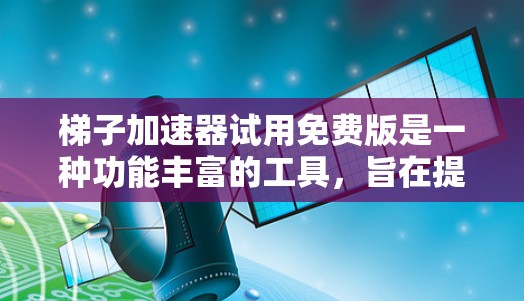 梯子加速器试用免费版是一种功能丰富的工具，旨在提升程序的运行速度。以下是对其功能、使用步骤及注意事项的详细总结