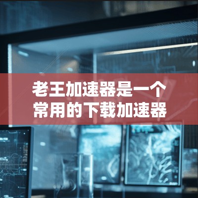 老王加速器是一个常用的下载加速器，适用于视频、文件等资源下载。以下是一些步骤可以帮助用户找到和下载老王加速器