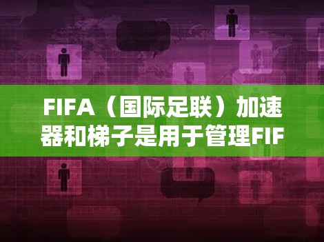 FIFA（国际足联）加速器和梯子是用于管理FIFA官方页面、会员信息、动态和新闻等资源的工具。以下是它们的主要功能和用途