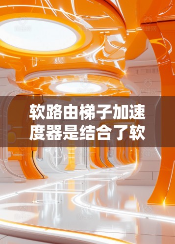 软路由梯子加速度器是结合了软路由和加速度器的功能，用于更高效和灵活地处理网络路由问题。以下是关于该设备的详细说明