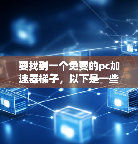要找到一个免费的pc加速器梯子，以下是一些步骤性的建议
