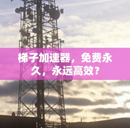 梯子加速器，免费永久，永远高效？