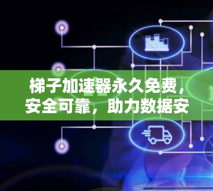 梯子加速器永久免费，安全可靠，助力数据安全