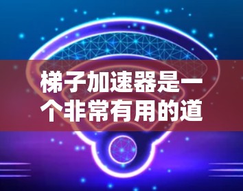 梯子加速器是一个非常有用的道具，可以在绝地求生游戏中帮助玩家更快上楼梯或下楼梯，尤其在节奏快的关卡中。以下是关于如何使用梯子加速器的详细指南